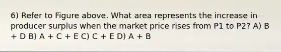 6) Refer to Figure above. What area represents the increase in producer surplus when the market price rises from P1 to P2? A) B + D B) A + C + E C) C + E D) A + B