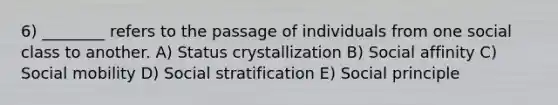 6) ________ refers to the passage of individuals from one social class to another. A) Status crystallization B) Social affinity C) Social mobility D) Social stratification E) Social principle