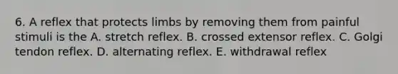 6. A reflex that protects limbs by removing them from painful stimuli is the A. stretch reflex. B. crossed extensor reflex. C. Golgi tendon reflex. D. alternating reflex. E. withdrawal reflex