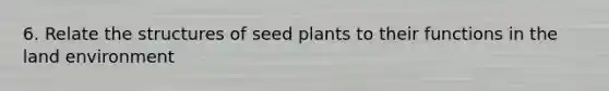 6. Relate the structures of seed plants to their functions in the land environment