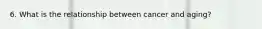 6. What is the relationship between cancer and aging?