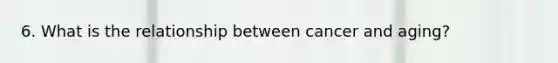 6. What is the relationship between cancer and aging?