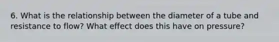 6. What is the relationship between the diameter of a tube and resistance to flow? What effect does this have on pressure?