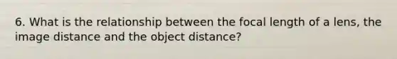 6. What is the relationship between the focal length of a lens, the image distance and the object distance?