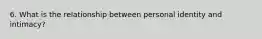 6. What is the relationship between personal identity and intimacy?