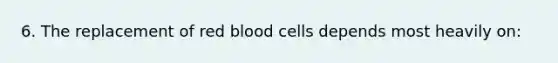 6. The replacement of red blood cells depends most heavily on: