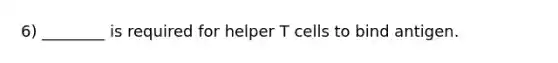 6) ________ is required for helper T cells to bind antigen.