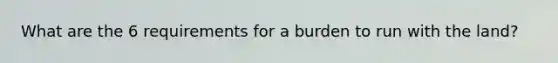 What are the 6 requirements for a burden to run with the land?