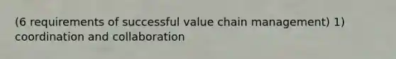 (6 requirements of successful value chain management) 1) coordination and collaboration