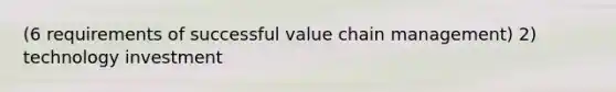 (6 requirements of successful value chain management) 2) technology investment