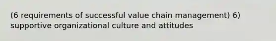 (6 requirements of successful value chain management) 6) supportive organizational culture and attitudes