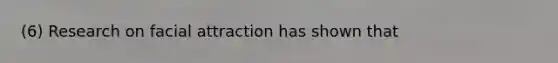 (6) Research on facial attraction has shown that