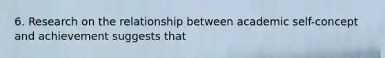 6. Research on the relationship between academic self-concept and achievement suggests that