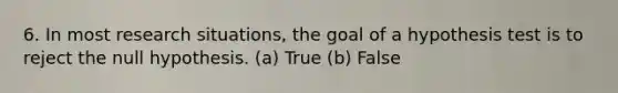 6. In most research situations, the goal of a hypothesis test is to reject the null hypothesis. (a) True (b) False