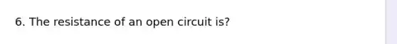 6. The resistance of an open circuit is?