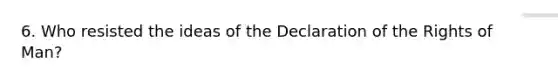 6. Who resisted the ideas of the Declaration of the Rights of Man?