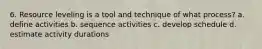 6. Resource leveling is a tool and technique of what process? a. define activities b. sequence activities c. develop schedule d. estimate activity durations