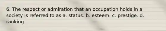 6. The respect or admiration that an occupation holds in a society is referred to as a. status. b. esteem. c. prestige. d. ranking