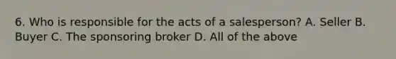 6. Who is responsible for the acts of a salesperson? A. Seller B. Buyer C. The sponsoring broker D. All of the above