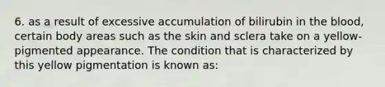 6. as a result of excessive accumulation of bilirubin in the blood, certain body areas such as the skin and sclera take on a yellow-pigmented appearance. The condition that is characterized by this yellow pigmentation is known as: