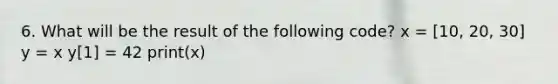 6. What will be the result of the following code? x = [10, 20, 30] y = x y[1] = 42 print(x)
