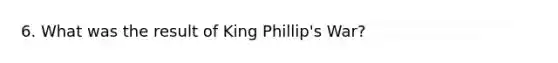 6. What was the result of King Phillip's War?