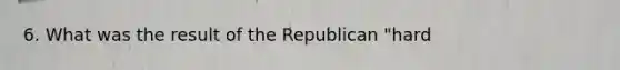 6. What was the result of the Republican "hard