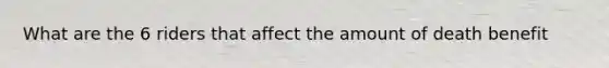 What are the 6 riders that affect the amount of death benefit