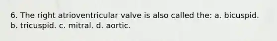 6. The right atrioventricular valve is also called the: a. bicuspid. b. tricuspid. c. mitral. d. aortic.