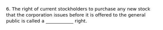 6. The right of current stockholders to purchase any new stock that the corporation issues before it is offered to the general public is called a ____________ right.