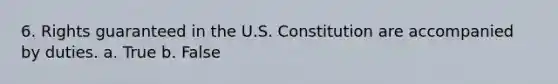 6. ​Rights guaranteed in the U.S. Constitution are accompanied by duties. a. True b. False