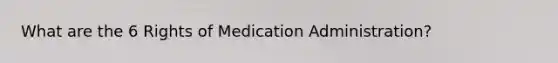 What are the 6 Rights of Medication Administration?