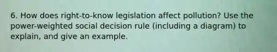 6. How does right-to-know legislation affect pollution? Use the power-weighted social decision rule (including a diagram) to explain, and give an example.