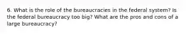 6. What is the role of the bureaucracies in the federal system? Is the federal bureaucracy too big? What are the pros and cons of a large bureaucracy?