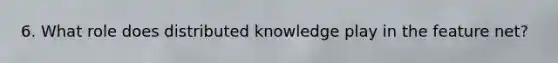 6. What role does distributed knowledge play in the feature net?