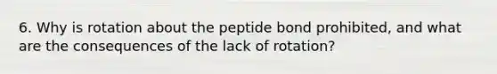 6. Why is rotation about the peptide bond prohibited, and what are the consequences of the lack of rotation?