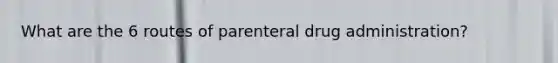 What are the 6 routes of parenteral drug administration?