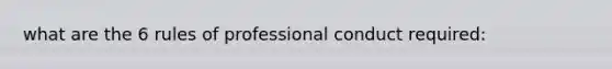 what are the 6 rules of professional conduct required: