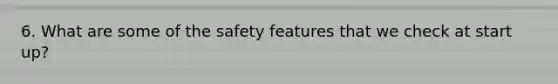 6. What are some of the safety features that we check at start up?