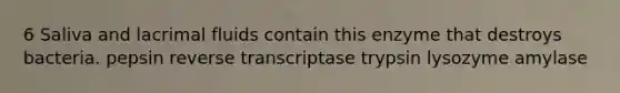 6 Saliva and lacrimal fluids contain this enzyme that destroys bacteria. pepsin reverse transcriptase trypsin lysozyme amylase