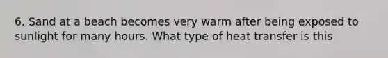 6. Sand at a beach becomes very warm after being exposed to sunlight for many hours. What type of heat transfer is this