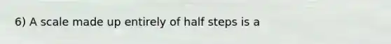 6) A scale made up entirely of half steps is a