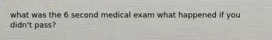 what was the 6 second medical exam what happened if you didn't pass?