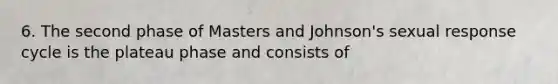 6. The second phase of Masters and Johnson's sexual response cycle is the plateau phase and consists of