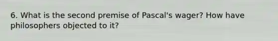 6. What is the second premise of Pascal's wager? How have philosophers objected to it?