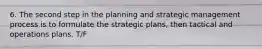 6. The second step in the planning and strategic management process is to formulate the strategic plans, then tactical and operations plans. T/F