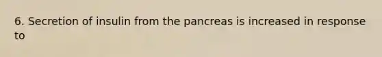 6. Secretion of insulin from the pancreas is increased in response to