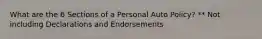 What are the 6 Sections of a Personal Auto Policy? ** Not including Declarations and Endorsements