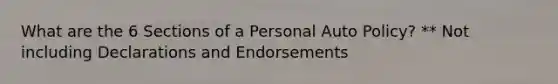 What are the 6 Sections of a Personal Auto Policy? ** Not including Declarations and Endorsements