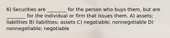 6) Securities are ________ for the person who buys them, but are ________ for the individual or firm that issues them. A) assets; liabilities B) liabilities; assets C) negotiable; nonnegotiable D) nonnegotiable; negotiable